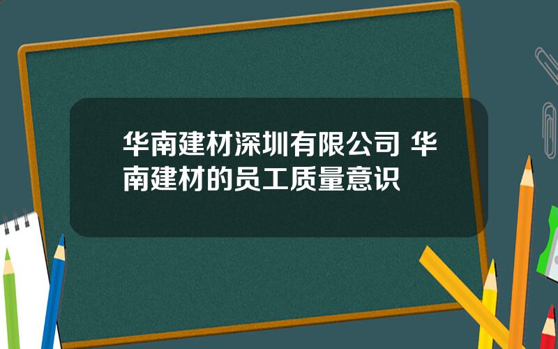 华南建材深圳有限公司 华南建材的员工质量意识